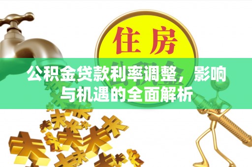 阿拉善左旗公积金贷款利率调整，影响与机遇的全面解析