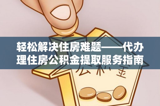 阿拉善左旗轻松解决住房难题——代办理住房公积金提取服务指南
