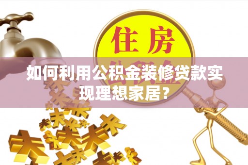 阿拉善左旗如何利用公积金装修贷款实现理想家居？