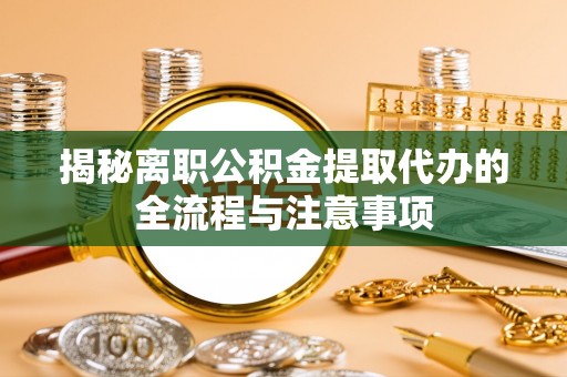 阿拉善左旗揭秘离职公积金提取代办的全流程与注意事项