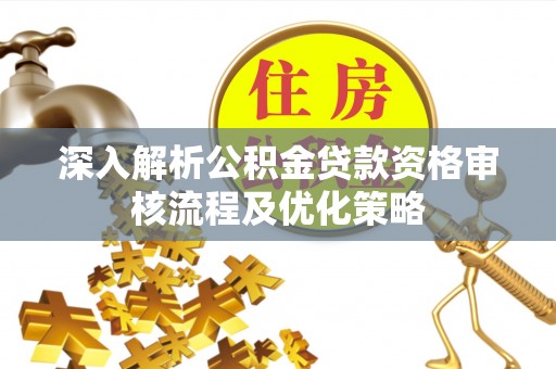 阿拉善左旗深入解析公积金贷款资格审核流程及优化策略