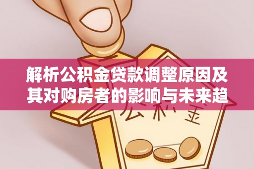 阿拉善左旗解析公积金贷款调整原因及其对购房者的影响与未来趋势