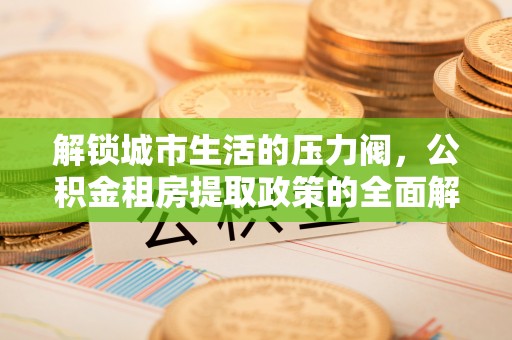 阿拉善左旗解锁城市生活的压力阀，公积金租房提取政策的全面解析与实践指南