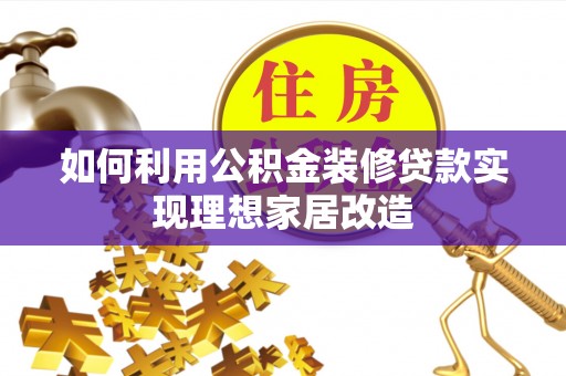 阿拉善左旗如何利用公积金装修贷款实现理想家居改造