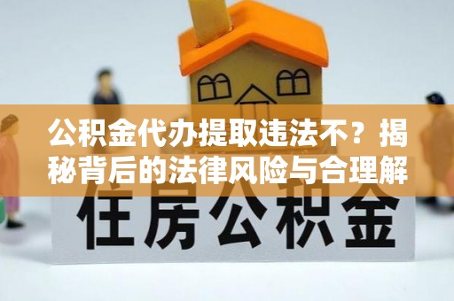 阿拉善左旗公积金代办提取违法不？揭秘背后的法律风险与合理解决方案