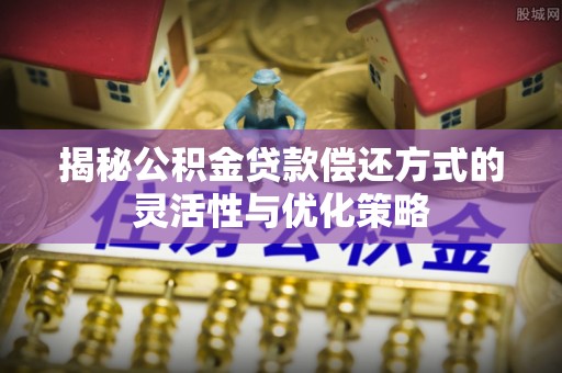 阿拉善左旗揭秘公积金贷款偿还方式的灵活性与优化策略