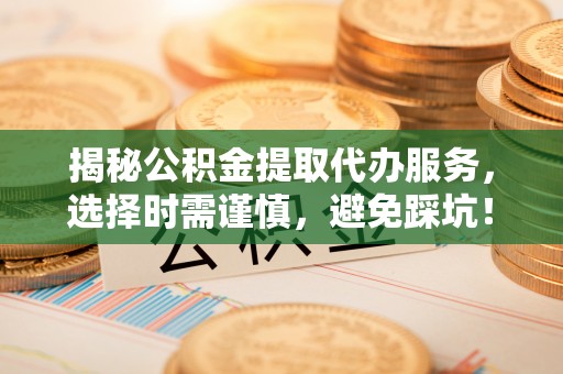 阿拉善左旗揭秘公积金提取代办服务，选择时需谨慎，避免踩坑！