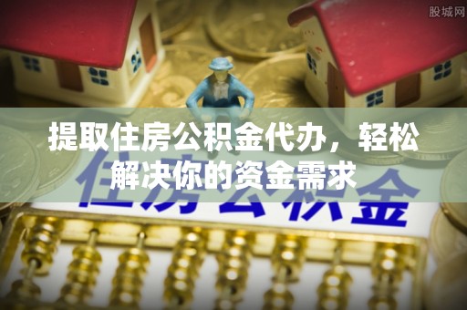 阿拉善左旗提取住房公积金代办，轻松解决你的资金需求