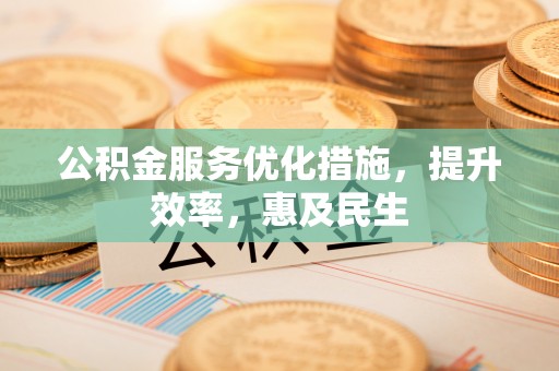 阿拉善左旗公积金服务优化措施，提升效率，惠及民生