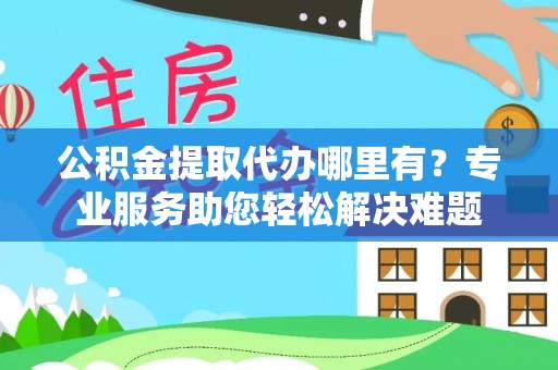 阿拉善左旗公积金提取代办哪里有？专业服务助您轻松解决难题