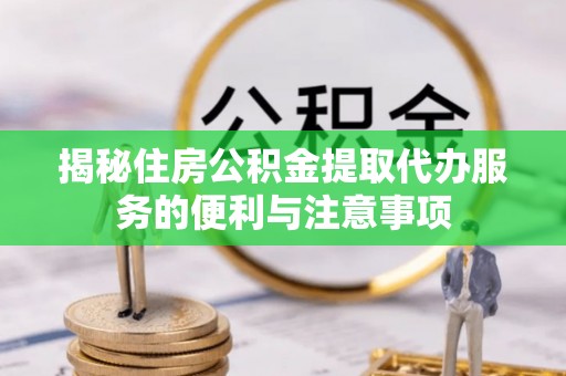 阿拉善左旗揭秘住房公积金提取代办服务的便利与注意事项