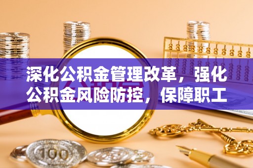 阿拉善左旗深化公积金管理改革，强化公积金风险防控，保障职工权益