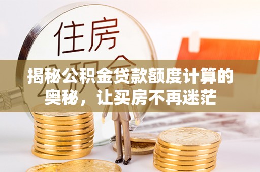 阿拉善左旗揭秘公积金贷款额度计算的奥秘，让买房不再迷茫