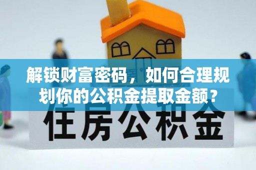 阿拉善左旗解锁财富密码，如何合理规划你的公积金提取金额？
