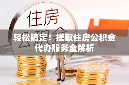 阿拉善左旗轻松搞定！提取住房公积金代办服务全解析