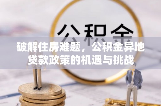 阿拉善左旗破解住房难题，公积金异地贷款政策的机遇与挑战