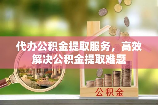 阿拉善左旗代办公积金提取服务，高效解决公积金提取难题