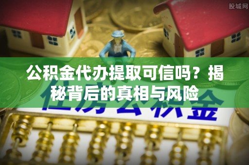 阿拉善左旗公积金代办提取可信吗？揭秘背后的真相与风险