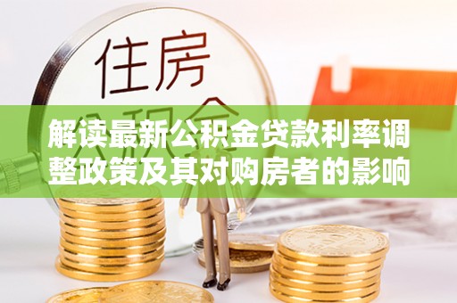 阿拉善左旗解读最新公积金贷款利率调整政策及其对购房者的影响