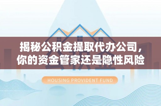 阿拉善左旗揭秘公积金提取代办公司，你的资金管家还是隐性风险？