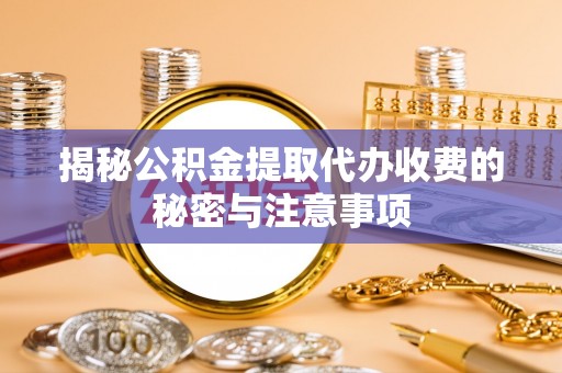 阿拉善左旗揭秘公积金提取代办收费的秘密与注意事项