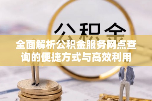阿拉善左旗全面解析公积金服务网点查询的便捷方式与高效利用