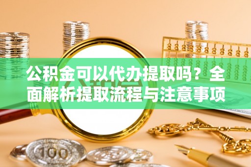 阿拉善左旗公积金可以代办提取吗？全面解析提取流程与注意事项