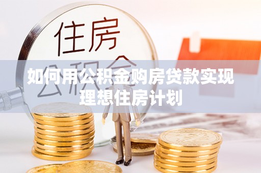 阿拉善左旗如何用公积金购房贷款实现理想住房计划