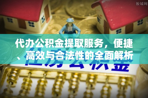阿拉善左旗代办公积金提取服务，便捷、高效与合法性的全面解析