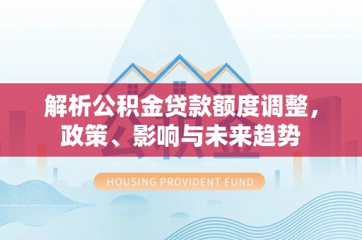 阿拉善左旗解析公积金贷款额度调整，政策、影响与未来趋势