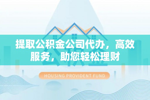 阿拉善左旗提取公积金公司代办，高效服务，助您轻松理财