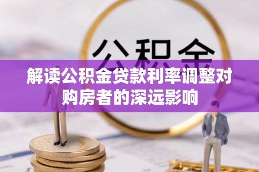 阿拉善左旗解读公积金贷款利率调整对购房者的深远影响