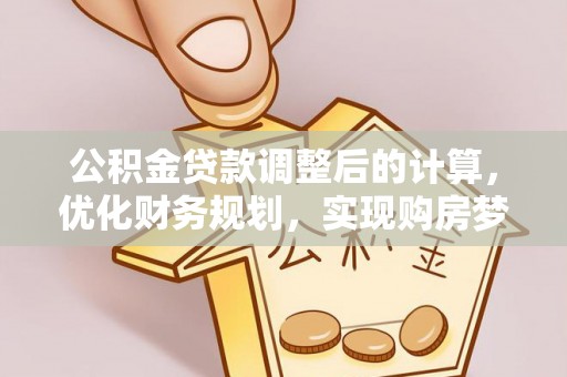 阿拉善左旗公积金贷款调整后的计算，优化财务规划，实现购房梦想