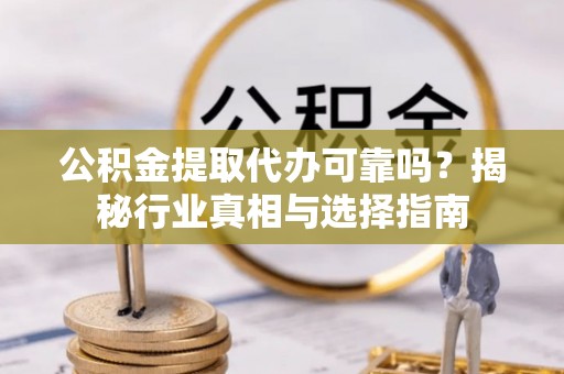 阿拉善左旗公积金提取代办可靠吗？揭秘行业真相与选择指南