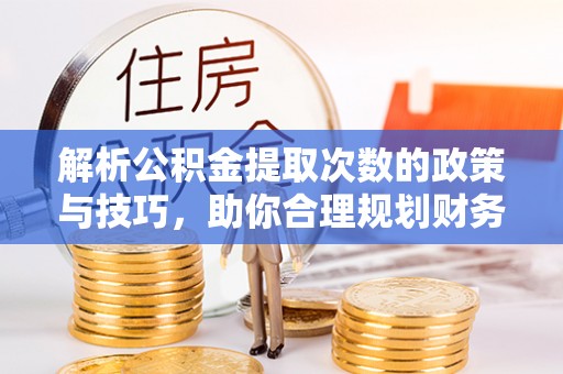 阿拉善左旗解析公积金提取次数的政策与技巧，助你合理规划财务未来
