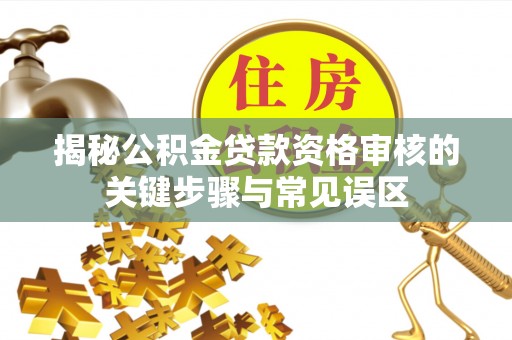 阿拉善左旗揭秘公积金贷款资格审核的关键步骤与常见误区