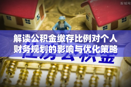 阿拉善左旗解读公积金缴存比例对个人财务规划的影响与优化策略