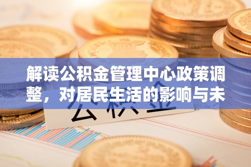 阿拉善左旗解读公积金管理中心政策调整，对居民生活的影响与未来展望