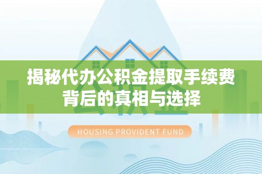 阿拉善左旗揭秘代办公积金提取手续费背后的真相与选择
