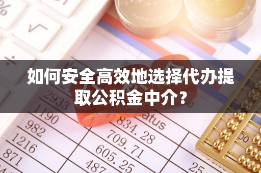 阿拉善左旗如何安全高效地选择代办提取公积金中介？