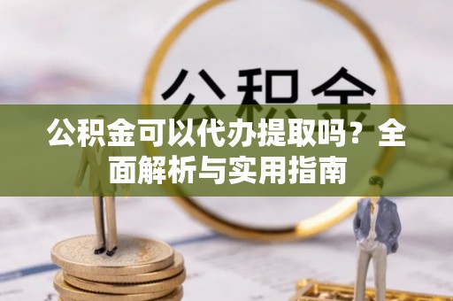 阿拉善左旗公积金可以代办提取吗？全面解析与实用指南