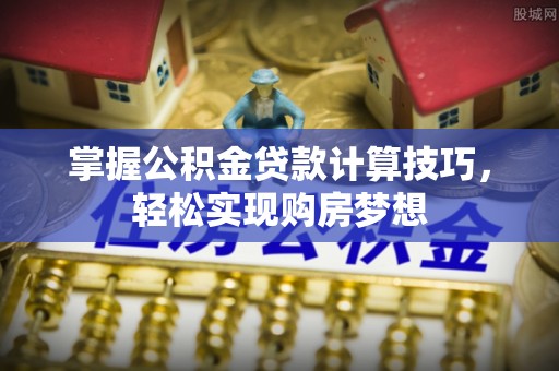 阿拉善左旗掌握公积金贷款计算技巧，轻松实现购房梦想