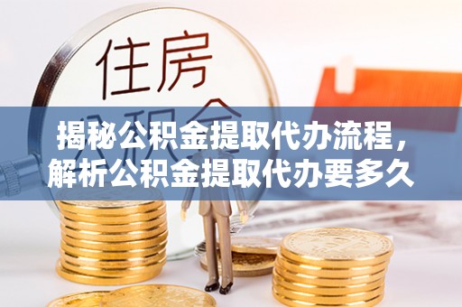 阿拉善左旗揭秘公积金提取代办流程，解析公积金提取代办要多久的真相