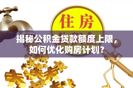阿拉善左旗揭秘公积金贷款额度上限，如何优化购房计划？