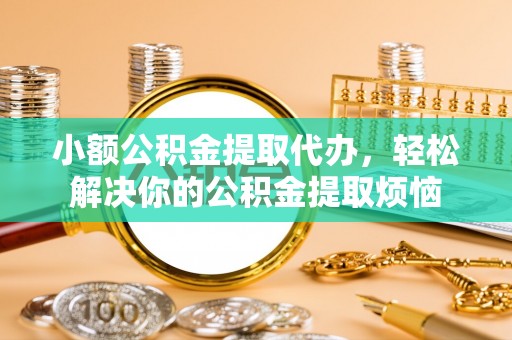 阿拉善左旗小额公积金提取代办，轻松解决你的公积金提取烦恼