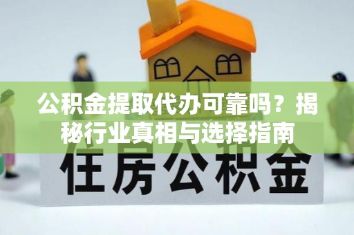 阿拉善左旗公积金提取代办可靠吗？揭秘行业真相与选择指南