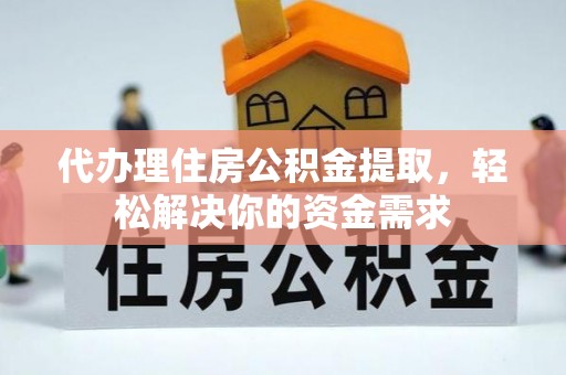 阿拉善左旗代办理住房公积金提取，轻松解决你的资金需求