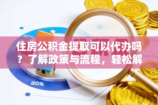 阿拉善左旗住房公积金提取可以代办吗？了解政策与流程，轻松解决你的疑问