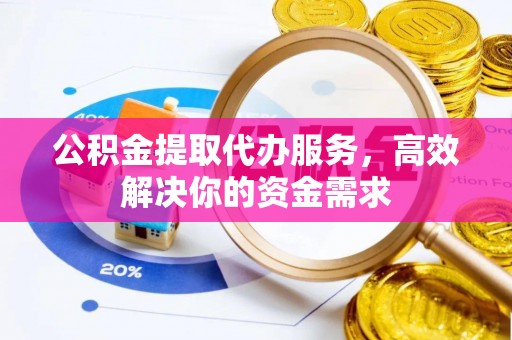 阿拉善左旗公积金提取代办服务，高效解决你的资金需求