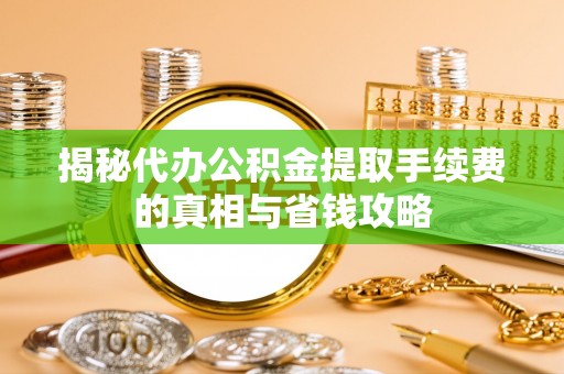 阿拉善左旗揭秘代办公积金提取手续费的真相与省钱攻略